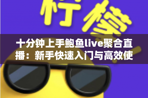 十分钟上手鲍鱼live聚合直播：新手快速入门与高效使用全指南