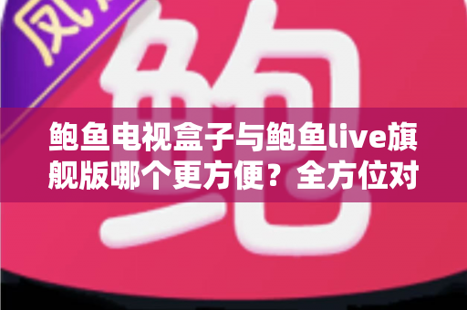 鲍鱼电视盒子与鲍鱼live旗舰版哪个更方便?全方位对比解析帮你找到最优选择 鲍鱼电视盒子与鲍鱼live旗舰版哪个更方便?全方位对比解析帮你找到最优选择