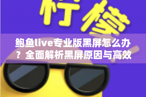 鲍鱼live专业版黑屏怎么办？全面解析黑屏原因与高效解决方法指南