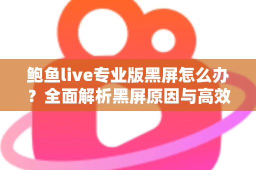 鲍鱼live专业版黑屏怎么办？全面解析黑屏原因与高效解决方法指南