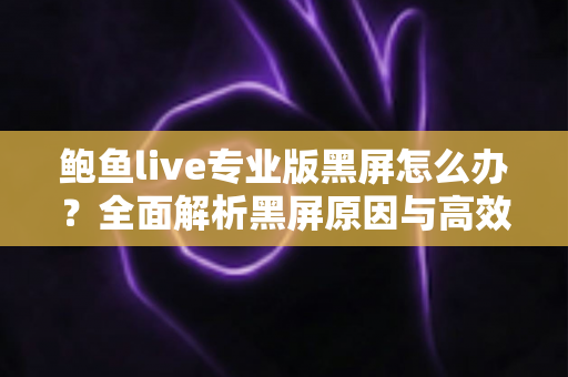 鲍鱼live专业版黑屏怎么办？全面解析黑屏原因与高效解决方法指南