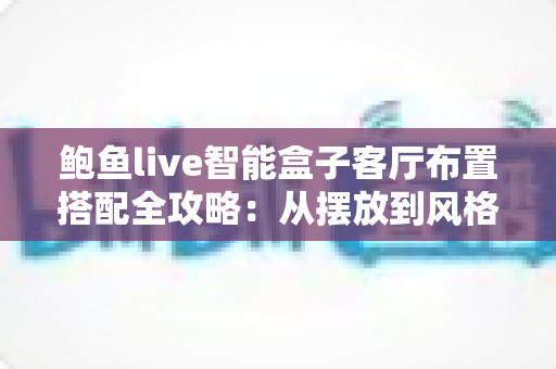 鲍鱼live智能盒子客厅布置搭配全攻略:从摆放到风格设计的完整客厅影音升级指南 鲍鱼live智能盒子客厅布置搭配全攻略:从摆放到风格设计的完整客厅影音升级指南