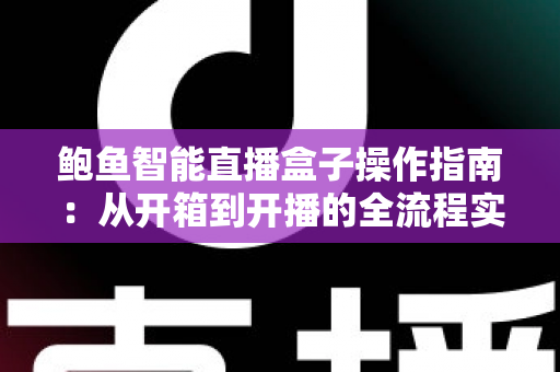 鲍鱼智能直播盒子操作指南：从开箱到开播的全流程实战教程