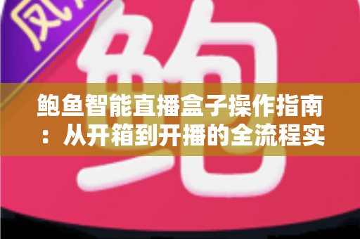鲍鱼智能直播盒子操作指南：从开箱到开播的全流程实战教程