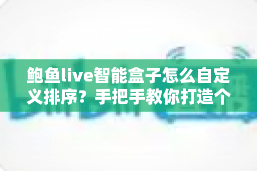 鲍鱼live智能盒子怎么自定义排序?手把手教你打造个性化观影界面的实用指南 鲍鱼live智能盒子怎么自定义排序?手把手教你打造个性化观影界面的实用指南