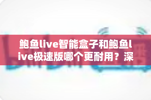 鲍鱼live智能盒子和鲍鱼live极速版哪个更耐用?深度解析两大版本的耐用性差异与实用选购建议 鲍鱼live智能盒子和鲍鱼live极速版哪个更耐用?深度解析两大版本的耐用性差异与实用选购建议