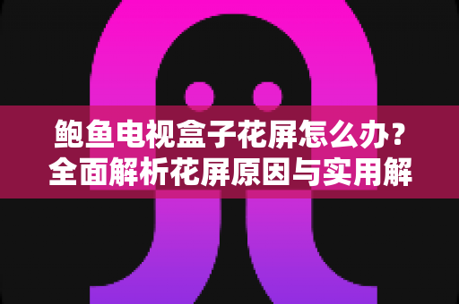 鲍鱼电视盒子花屏怎么办？全面解析花屏原因与实用解决方案指南