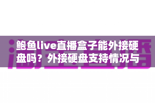 鲍鱼live直播盒子能外接硬盘吗?外接硬盘支持情况与使用全攻略 鲍鱼live直播盒子能外接硬盘吗?外接硬盘支持情况与使用全攻略