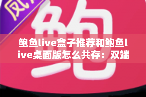 鲍鱼live盒子推荐和鲍鱼live桌面版怎么共存:双端使用一篇讲透 鲍鱼live盒子推荐和鲍鱼live桌面版怎么共存:双端使用一篇讲透