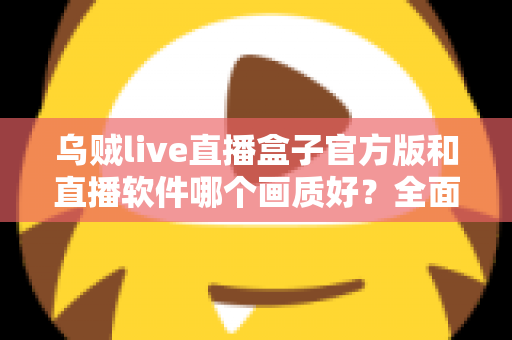 乌贼live直播盒子官方版和直播软件哪个画质好?全面对比解析帮你选对高清观看方案 乌贼live直播盒子官方版和直播软件哪个画质好?全面对比解析帮你选对高清观看方案