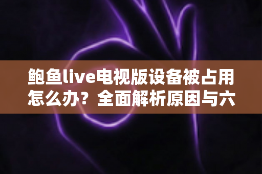 鲍鱼live电视版设备被占用怎么办？全面解析原因与六大实用解决方法指南