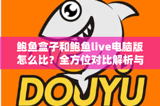 鲍鱼盒子和鲍鱼live电脑版怎么比？全方位对比解析与选购参考指南