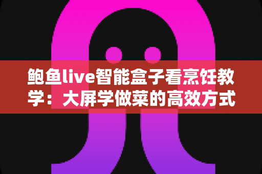 鲍鱼live智能盒子看烹饪教学:大屏学做菜的高效方式,家庭厨艺进阶实用指南 鲍鱼live智能盒子看烹饪教学:大屏学做菜的高效方式,家庭厨艺进阶实用指南