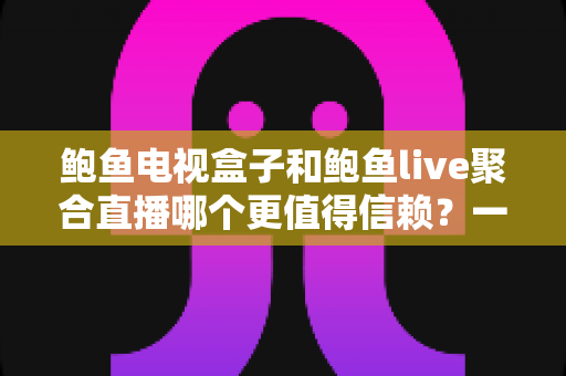 鲍鱼电视盒子和鲍鱼live聚合直播哪个更值得信赖?一篇讲清对比维度、潜在风险与理性选择指南 鲍鱼电视盒子和鲍鱼live聚合直播哪个更值得信赖?一篇讲清对比维度、潜在风险与理性选择指南