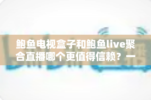鲍鱼电视盒子和鲍鱼live聚合直播哪个更值得信赖?一篇讲清对比维度、潜在风险与理性选择指南 鲍鱼电视盒子和鲍鱼live聚合直播哪个更值得信赖?一篇讲清对比维度、潜在风险与理性选择指南