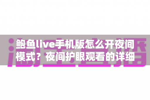 鲍鱼live手机版怎么开夜间模式？夜间护眼观看的详细开启教程与实用技巧全解析