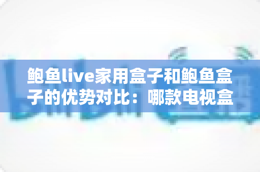 鲍鱼live家用盒子和鲍鱼盒子的优势对比：哪款电视盒子更适合你的家庭娱乐？