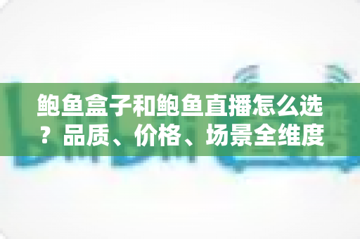 鲍鱼盒子和鲍鱼直播怎么选?品质、价格、场景全维度选购指南 鲍鱼盒子和鲍鱼直播怎么选?品质、价格、场景全维度选购指南