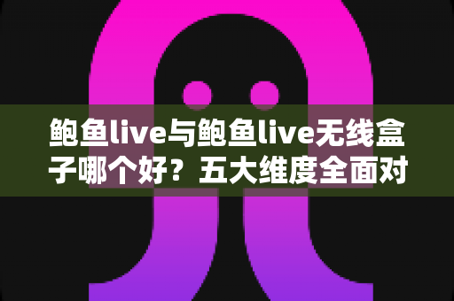 鲍鱼live与鲍鱼live无线盒子哪个好?五大维度全面对比,帮你选对不选贵 鲍鱼live与鲍鱼live无线盒子哪个好?五大维度全面对比,帮你选对不选贵