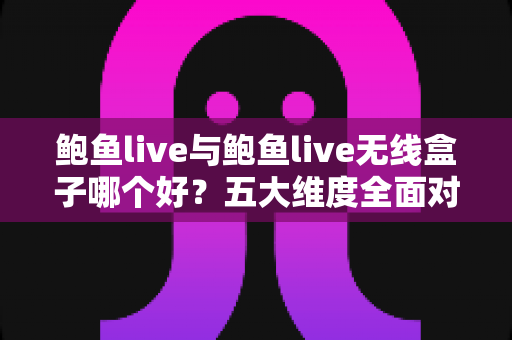 鲍鱼live与鲍鱼live无线盒子哪个好?五大维度全面对比,帮你选对不选贵 鲍鱼live与鲍鱼live无线盒子哪个好?五大维度全面对比,帮你选对不选贵
