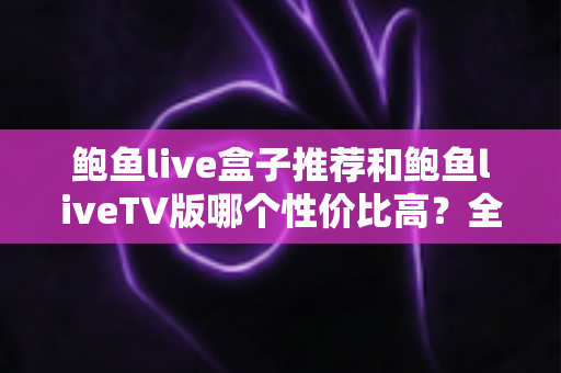 鲍鱼live盒子推荐和鲍鱼liveTV版哪个性价比高?全方位对比帮你选对不选贵 鲍鱼live盒子推荐和鲍鱼liveTV版哪个性价比高?全方位对比帮你选对不选贵