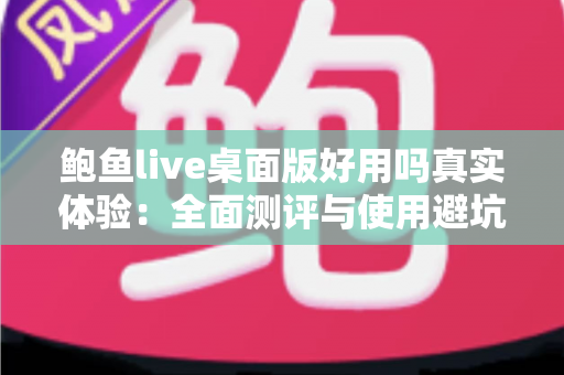 鲍鱼live桌面版好用吗真实体验:全面测评与使用避坑指南 鲍鱼live桌面版好用吗真实体验:全面测评与使用避坑指南