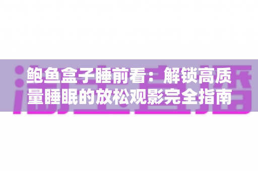 鲍鱼盒子睡前看：解锁高质量睡眠的放松观影完全指南