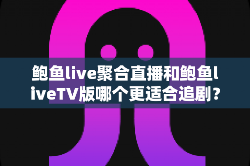 鲍鱼live聚合直播和鲍鱼liveTV版哪个更适合追剧？一篇讲透差异与选择建议的深度对比指南