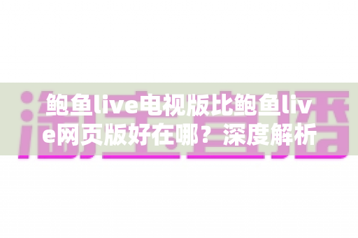 鲍鱼live电视版比鲍鱼live网页版好在哪?深度解析大屏观看的五大核心优势 鲍鱼live电视版比鲍鱼live网页版好在哪?深度解析大屏观看的五大核心优势