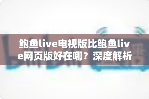 鲍鱼live电视版比鲍鱼live网页版好在哪?深度解析大屏观看的五大核心优势 鲍鱼live电视版比鲍鱼live网页版好在哪?深度解析大屏观看的五大核心优势