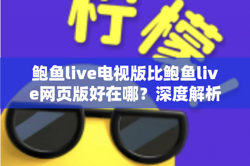 鲍鱼live电视版比鲍鱼live网页版好在哪？深度解析大屏观看的五大核心优势