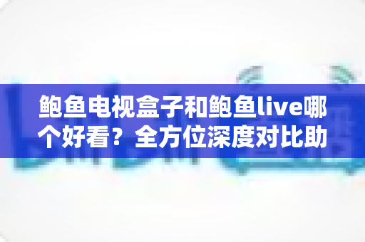 鲍鱼电视盒子和鲍鱼live哪个好看？全方位深度对比助你找到最佳观影方案