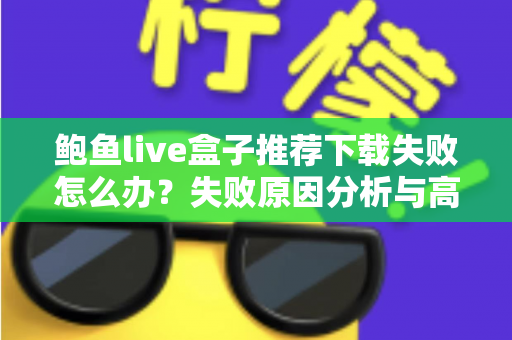 鲍鱼live盒子推荐下载失败怎么办？失败原因分析与高效解决方法全攻略