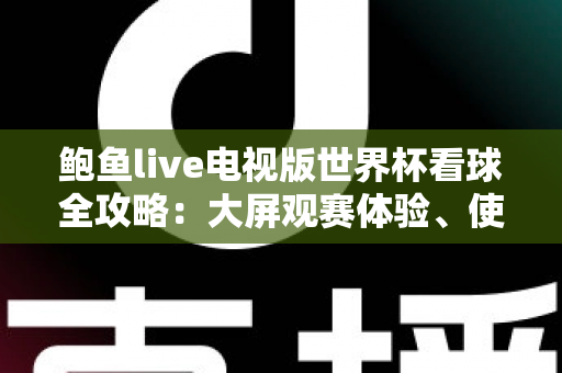 鲍鱼live电视版世界杯看球全攻略：大屏观赛体验、使用要点与常见问题详解