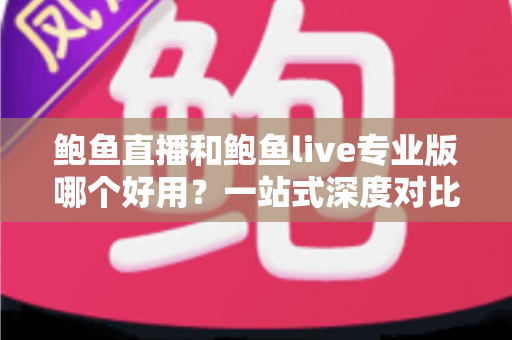 鲍鱼直播和鲍鱼live专业版哪个好用？一站式深度对比评测与选择指南