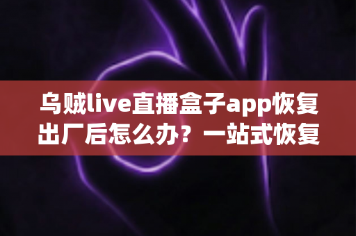 乌贼live直播盒子app恢复出厂后怎么办?一站式恢复设置与故障排查全攻略 乌贼live直播盒子app恢复出厂后怎么办?一站式恢复设置与故障排查全攻略