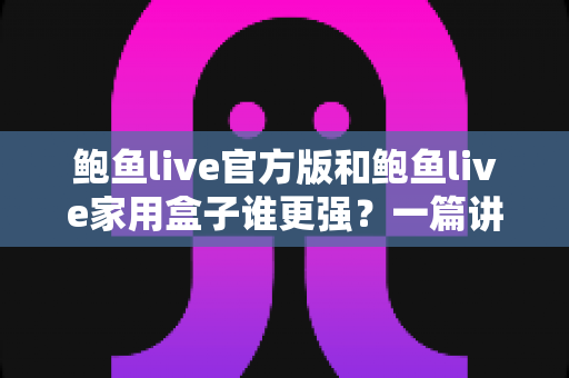 鲍鱼live官方版和鲍鱼live家用盒子谁更强?一篇讲透差异的深度对比指南 鲍鱼live官方版和鲍鱼live家用盒子谁更强?一篇讲透差异的深度对比指南