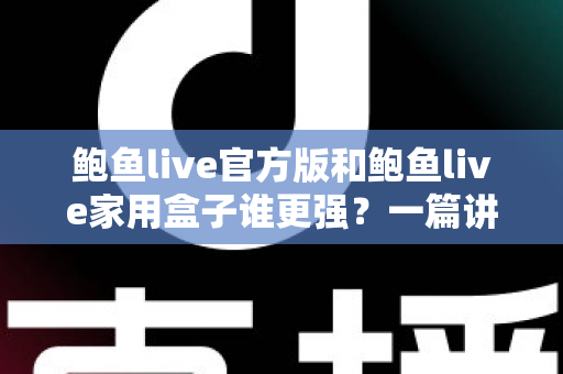 鲍鱼live官方版和鲍鱼live家用盒子谁更强？一篇讲透差异的深度对比指南