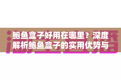 鲍鱼盒子好用在哪里？深度解析鲍鱼盒子的实用优势与选购指南