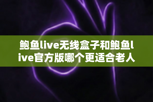 鲍鱼live无线盒子和鲍鱼live官方版哪个更适合老人用?长辈居家观影方案深度对比指南 鲍鱼live无线盒子和鲍鱼live官方版哪个更适合老人用?长辈居家观影方案深度对比指南