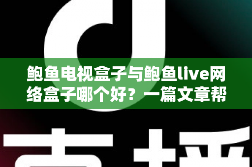 鲍鱼电视盒子与鲍鱼live网络盒子哪个好？一篇文章帮你选对家庭观影神器