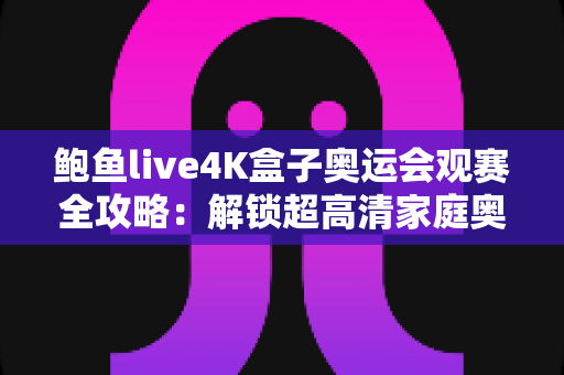 鲍鱼live4K盒子奥运会观赛全攻略:解锁超高清家庭奥运观赛新体验 鲍鱼live4K盒子奥运会观赛全攻略:解锁超高清家庭奥运观赛新体验
