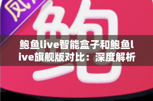 鲍鱼live智能盒子和鲍鱼live旗舰版对比:深度解析核心差异,帮你精准选对家庭影音装备 鲍鱼live智能盒子和鲍鱼live旗舰版对比:深度解析核心差异,帮你精准选对家庭影音装备
