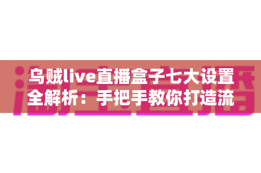 乌贼live直播盒子七大设置全解析:手把手教你打造流畅高清的直播新体验 乌贼live直播盒子七大设置全解析:手把手教你打造流畅高清的直播新体验