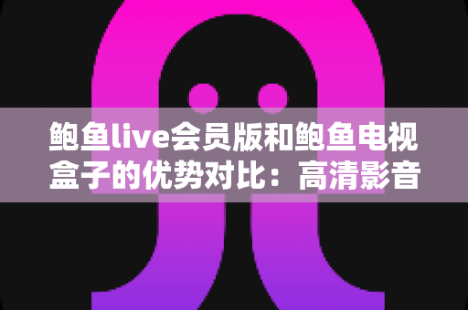 鲍鱼live会员版和鲍鱼电视盒子的优势对比:高清影音两大方案深度解析,帮你找到最适合的观影方式 鲍鱼live会员版和鲍鱼电视盒子的优势对比:高清影音两大方案深度解析,帮你找到最适合的观影方式
