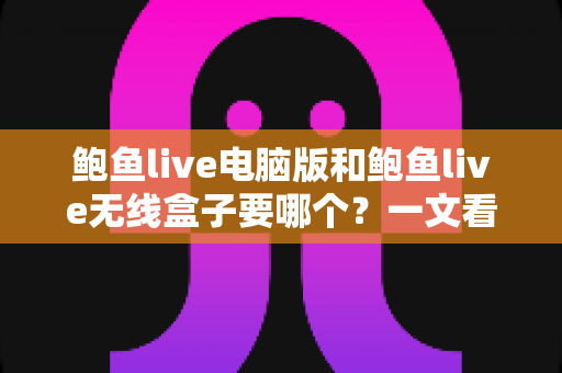 鲍鱼live电脑版和鲍鱼live无线盒子要哪个?一文看懂两者差异与选购指南 鲍鱼live电脑版和鲍鱼live无线盒子要哪个?一文看懂两者差异与选购指南