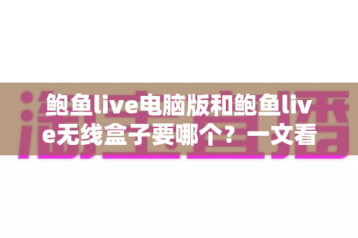 鲍鱼live电脑版和鲍鱼live无线盒子要哪个?一文看懂两者差异与选购指南 鲍鱼live电脑版和鲍鱼live无线盒子要哪个?一文看懂两者差异与选购指南
