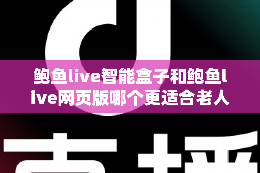 鲍鱼live智能盒子和鲍鱼live网页版哪个更适合老人用？银发族观看设备选择全攻略