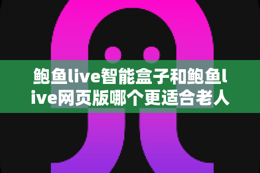 鲍鱼live智能盒子和鲍鱼live网页版哪个更适合老人用？银发族观看设备选择全攻略