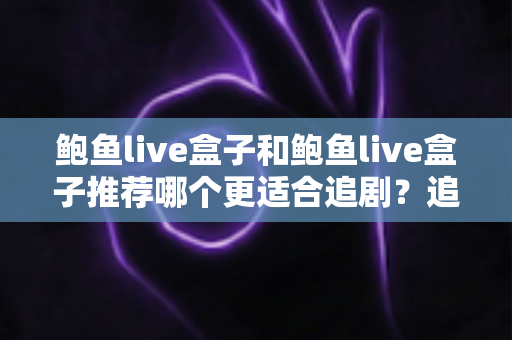鲍鱼live盒子和鲍鱼live盒子推荐哪个更适合追剧?追剧党必看的完整选购指南 鲍鱼live盒子和鲍鱼live盒子推荐哪个更适合追剧?追剧党必看的完整选购指南